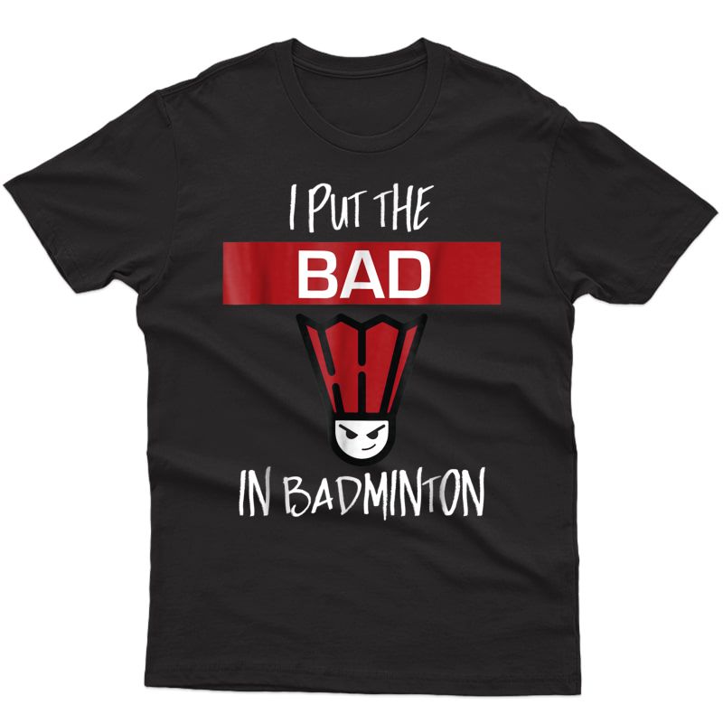 I Put The Bad In Badminton T-shirt - Badminton Player Tee