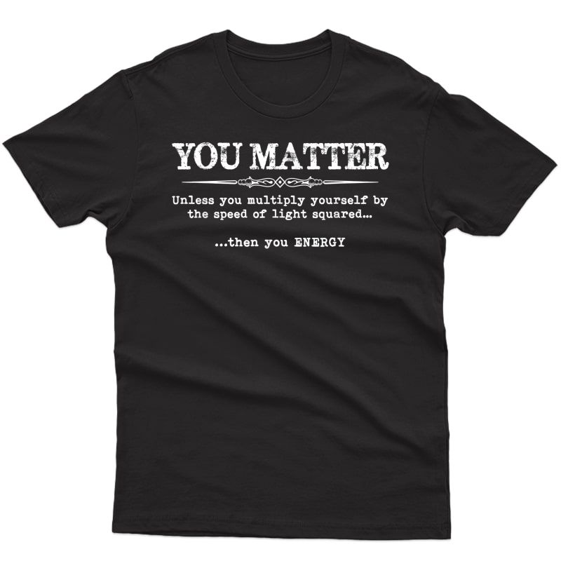 You Matter Then You Energy - Funny Science & Physics Tea T-shirt